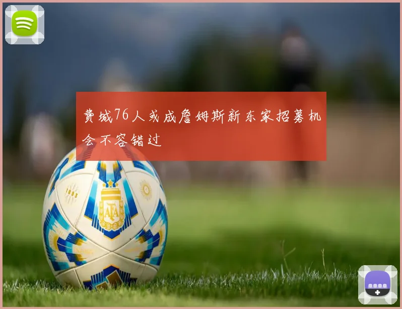 费城76人或成詹姆斯新东家招募机会不容错过