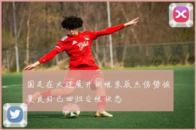 国足在大连展开训练朱辰杰伤势恢复良好已回归合练状态