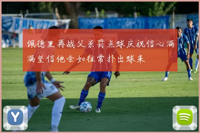 佩德里再战父亲罚点球庆祝信心满满坚信他会如往常扑出球来