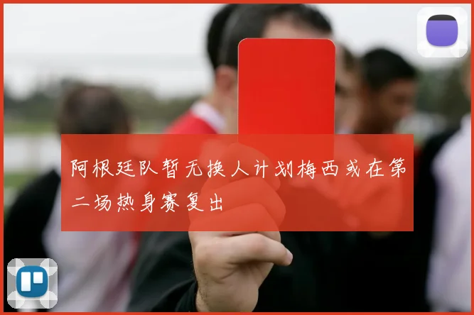 阿根廷队暂无换人计划梅西或在第二场热身赛复出