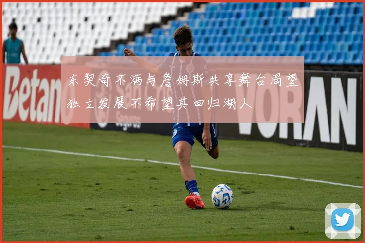 东契奇不满与詹姆斯共享舞台渴望独立发展不希望其回归湖人