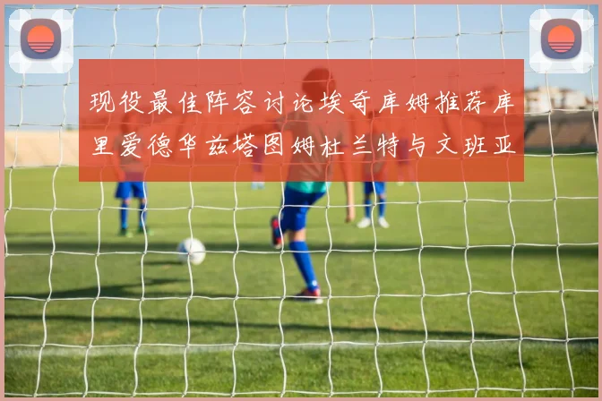 现役最佳阵容讨论埃奇库姆推荐库里爱德华兹塔图姆杜兰特与文班亚马