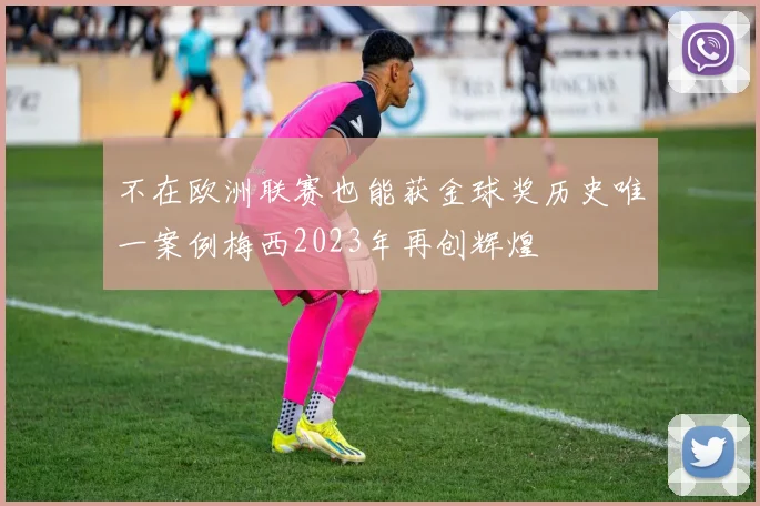 不在欧洲联赛也能获金球奖历史唯一案例梅西2023年再创辉煌