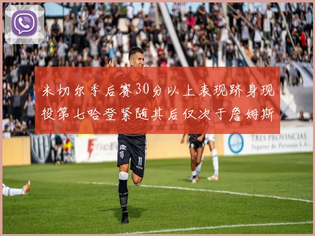 米切尔季后赛30分以上表现跻身现役第七哈登紧随其后仅次于詹姆斯杜兰特库里