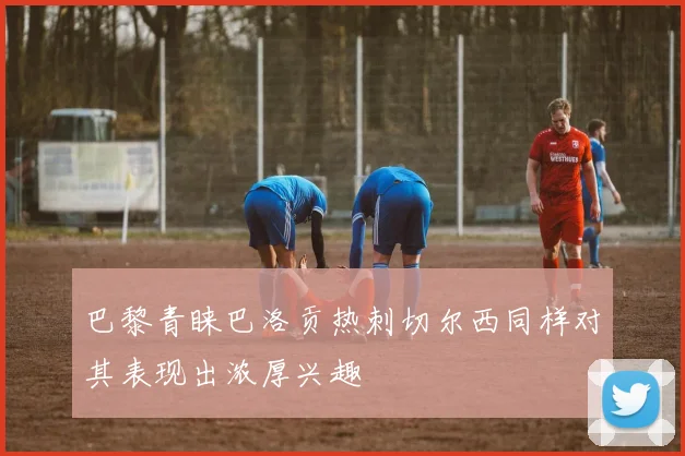 巴黎青睐巴洛贡热刺切尔西同样对其表现出浓厚兴趣