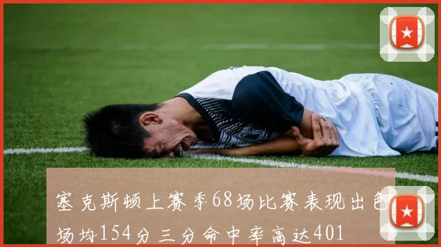 塞克斯顿上赛季68场比赛表现出色场均154分三分命中率高达401