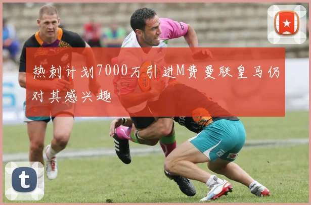 热刺计划7000万引进M费曼联皇马仍对其感兴趣