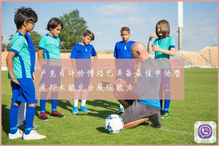 卢克肖评价博格巴具备最佳中场潜质却未能充分展现能力