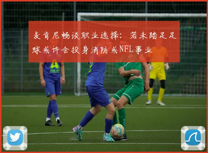 麦肯尼畅谈职业选择：若未踏足足球或许会投身消防或NFL事业