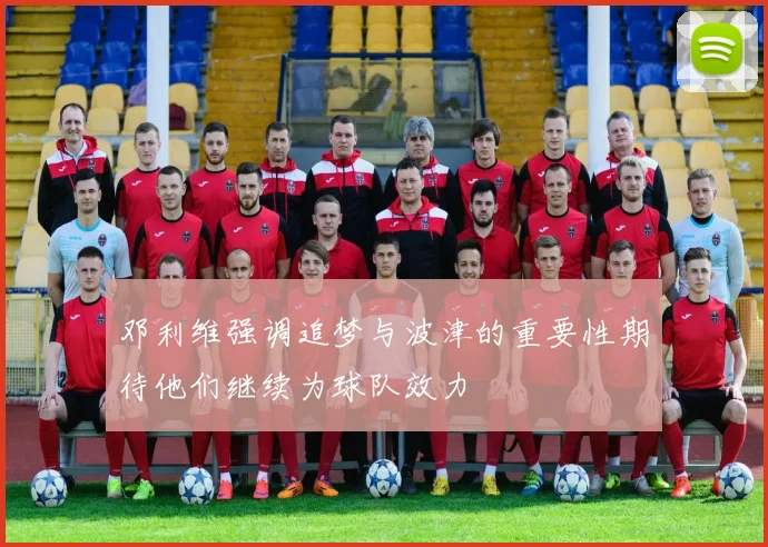 邓利维强调追梦与波津的重要性期待他们继续为球队效力