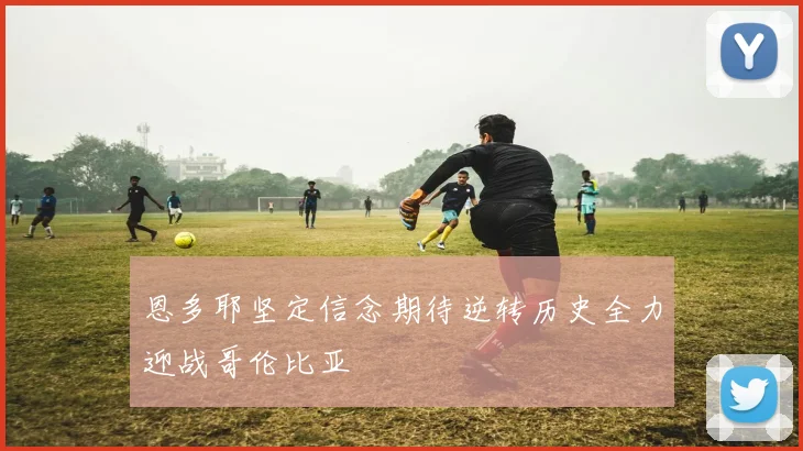 恩多耶坚定信念期待逆转历史全力迎战哥伦比亚
